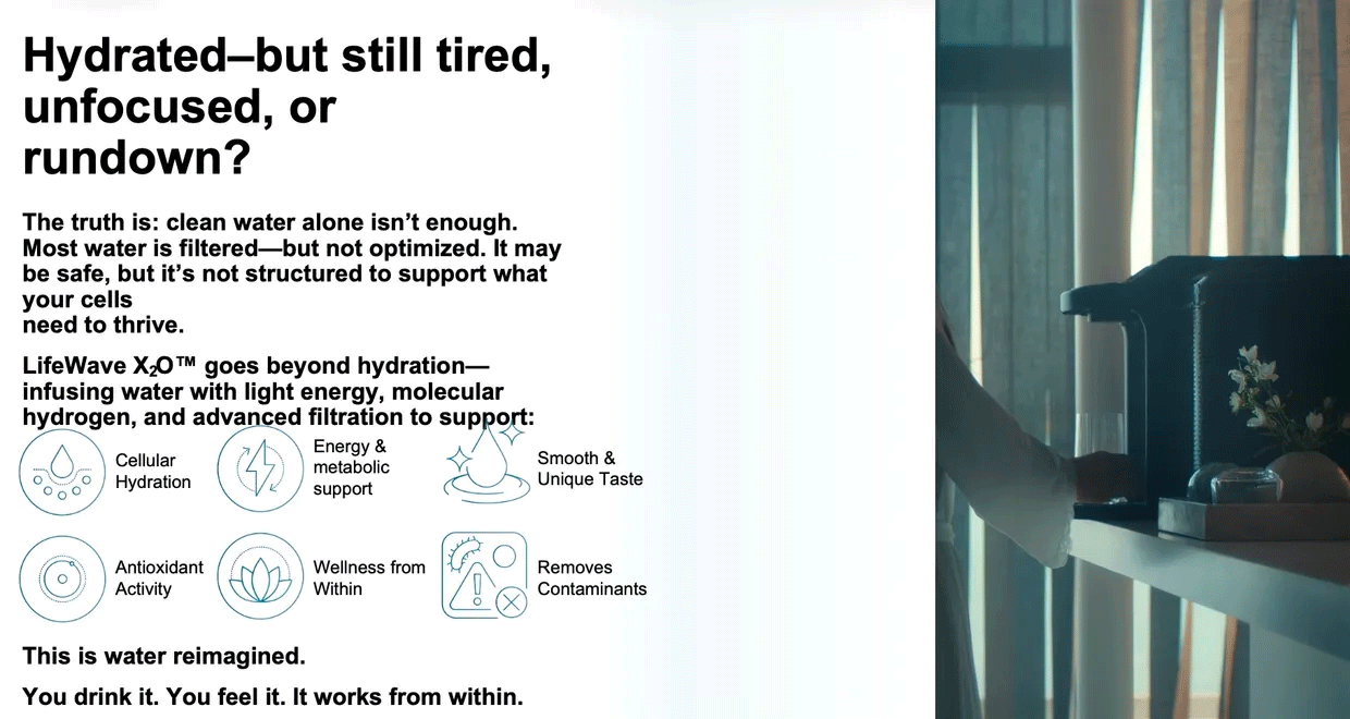 hydrated but still tired, unfocused and rundown?  The truth is clean water alone isn't enough. Most water is filtered-- but not optimized. It may be safe, but its not structured to support what you cells need to thrive.  LifeWave X2O goes beyond hydration-- infusing water with light energy, molecular hydrogen, and advanced filtration to support. This is water re-imagined.