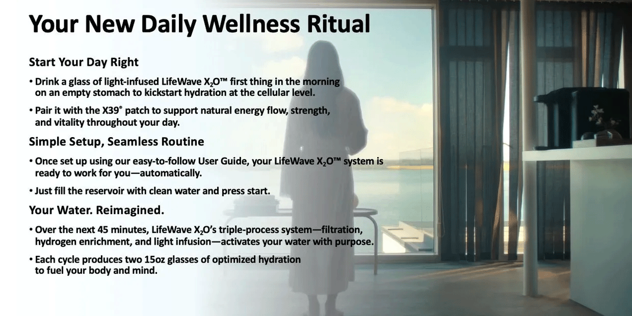 Your new daily wellness ritual. start your day right. drink a glass of light-infused LifeWave X2O first thing in the morning on an empty stomach to kickstart hydration at the cellular level. 